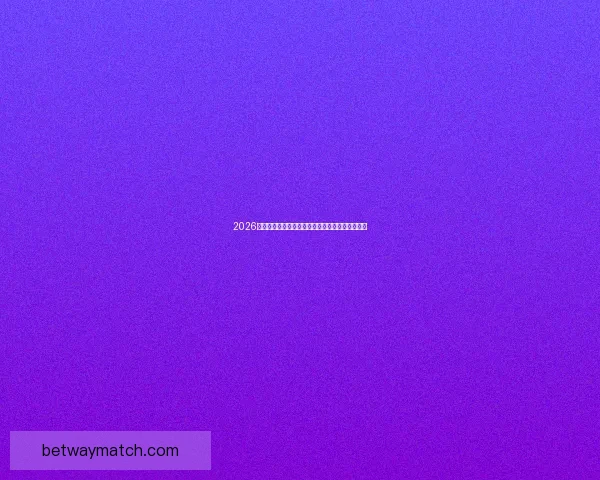 2026世界杯赛前全面分析与热门球队胜负走势预测指南