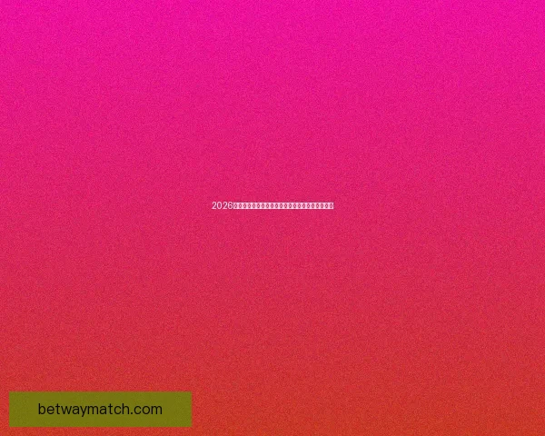 2026世界杯赛前全面分析与热门球队胜负走势预测指南